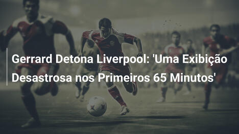 Gerrard Detona Liverpool: 'Uma Exibição Desastrosa nos Primeiros 65 Minutos'