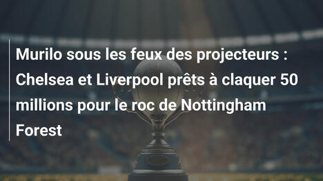 Murilo sous les feux des projecteurs : Chelsea et Liverpool prêts à claquer 50 millions pour le roc de Nottingham Forest