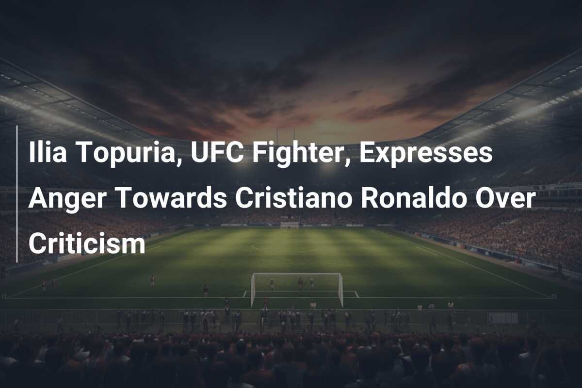 UFCファイターのイリア・トプリア、批判に対してクリスティアーノ・ロナウドへの怒りを表明