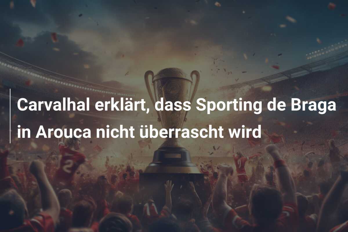 Carvalhal erklärt, dass Sporting de Braga in Arouca nicht überrascht wird