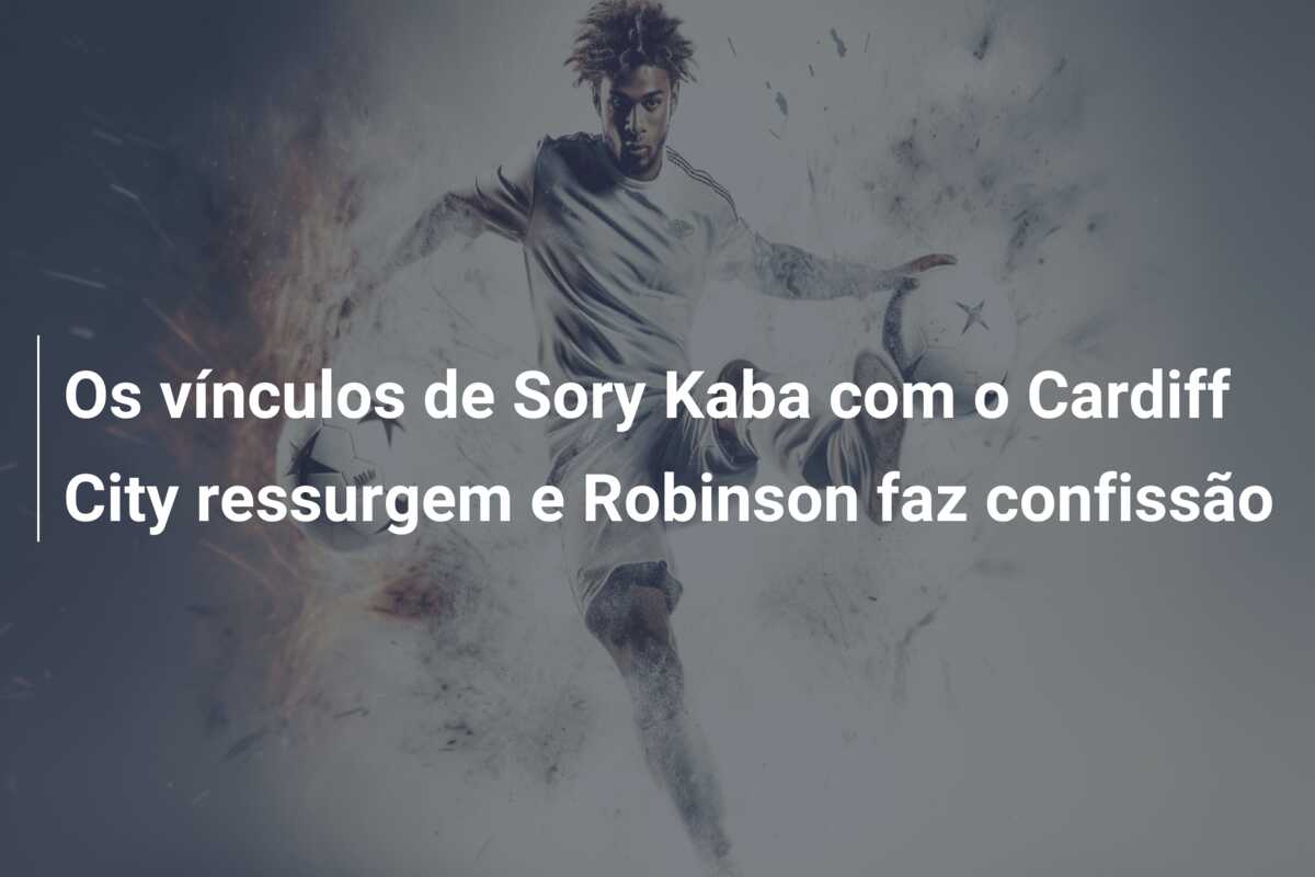 Os vínculos de Sory Kaba com o Cardiff City ressurgem e Robinson faz confissão
