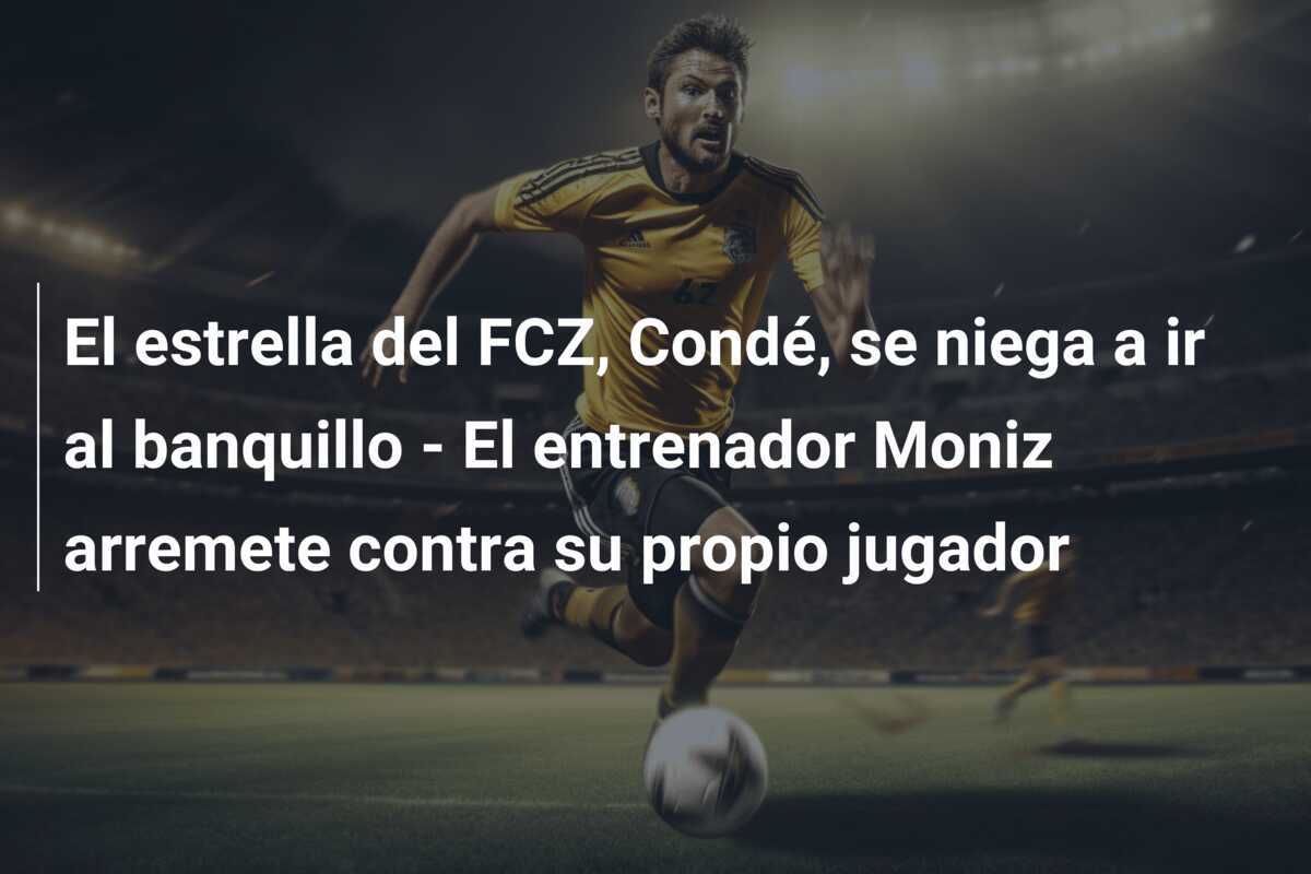 El estrella del FCZ, Condé, se niega a ir al banquillo - El entrenador Moniz arremete contra su propio jugador