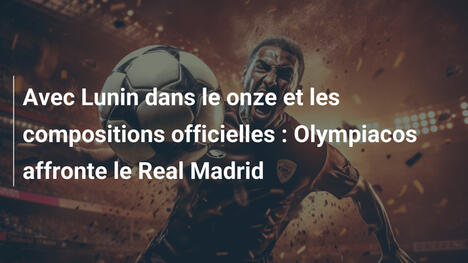 Avec Lunin dans le onze et les compositions officielles : Olympiacos affronte le Real Madrid
