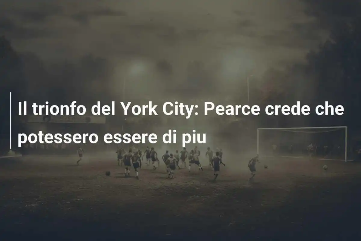 Il trionfo del York City: Pearce crede che potessero essere di piu