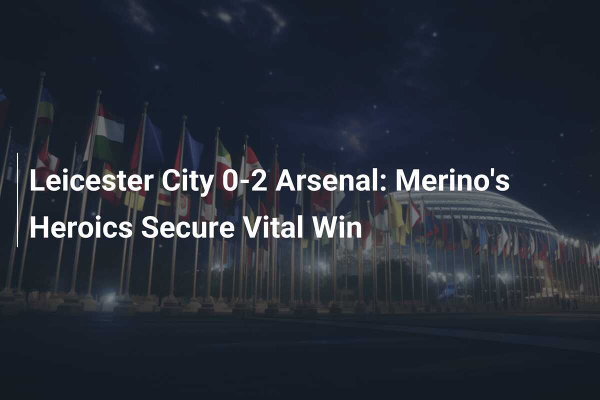 อาร์เซน่อลบุกชนะเลสเตอร์ ซิตี้ 2-0: เมอรีโน่โชว์ฟอร์มฮีโร่ซัดสองประตู