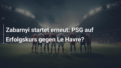 Zabarnyi startet erneut: PSG auf Erfolgskurs gegen Le Havre?