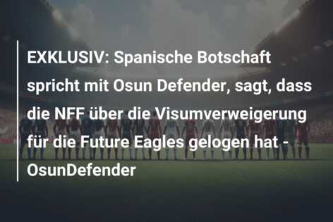 EXKLUSIV: Spanische Botschaft spricht mit Osun Defender, sagt, dass die NFF über die Visumverweigerung für die Future Eagles gelogen hat – OsunDefender