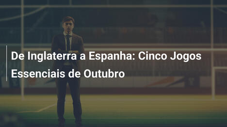 De Inglaterra a Espanha: Cinco Jogos Essenciais de Outubro