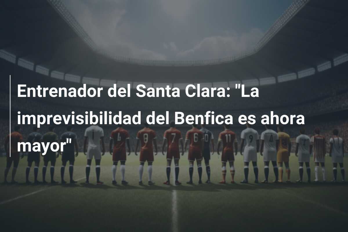 Entrenador del Santa Clara: "La imprevisibilidad del Benfica es ahora mayor"