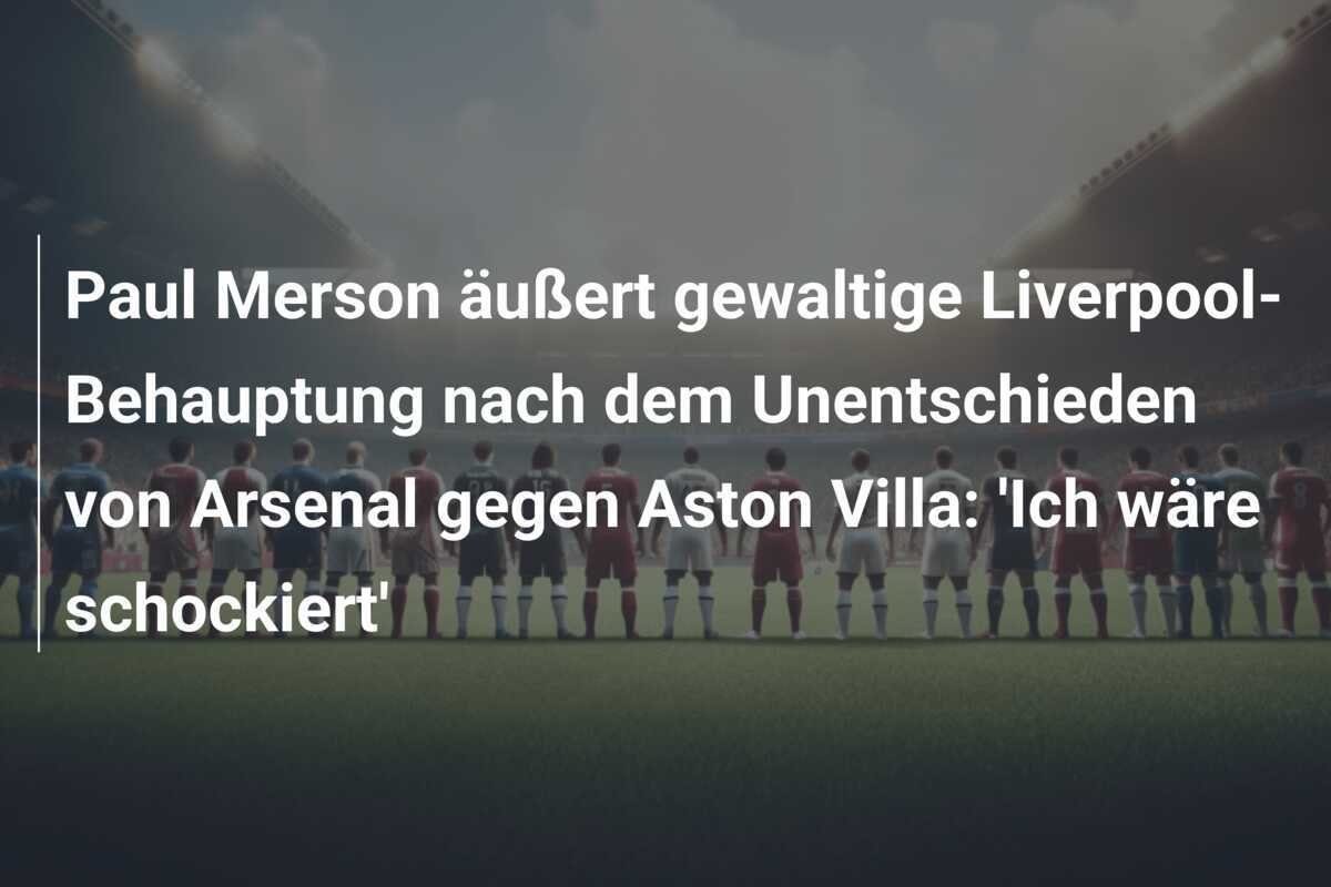 Paul Merson äußert gewaltige Liverpool-Behauptung nach dem Unentschieden von Arsenal gegen Aston Villa: 'Ich wäre schockiert'