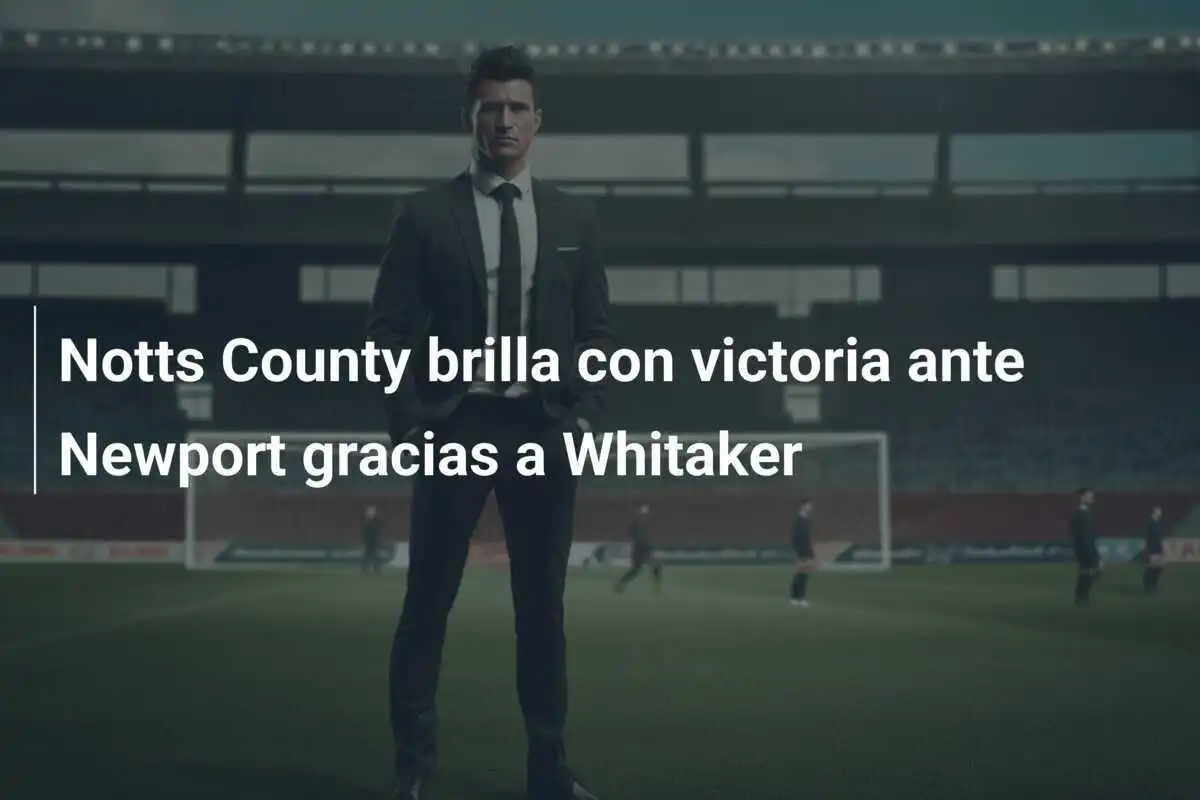 Notts County brilla con victoria ante Newport gracias a Whitaker