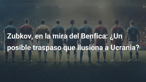 Zubkov, en la mira del Benfica: ¿Un posible traspaso que ilusiona a Ucrania?