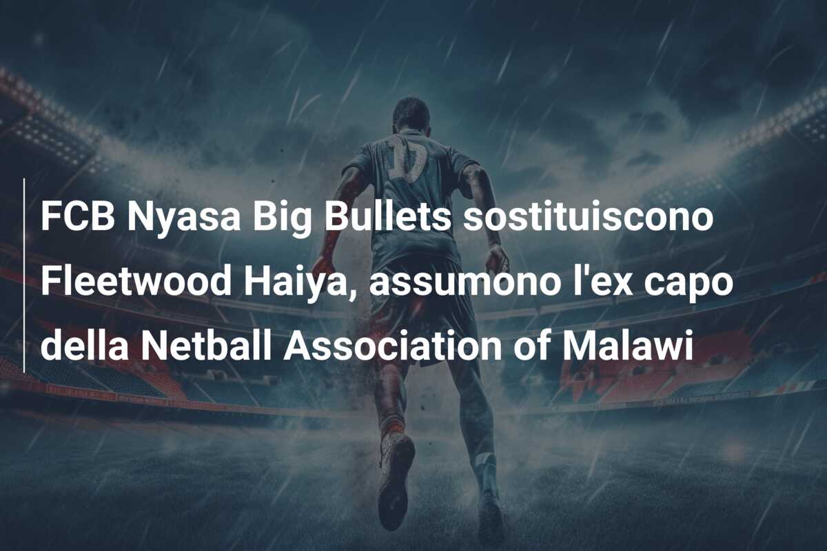 FCB Nyasa Big Bullets sostituiscono Fleetwood Haiya, assumono l’ex capo della Netball Association of Malawi