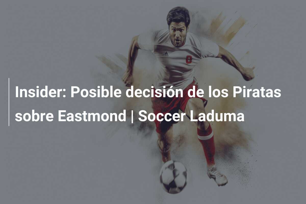 Insider: Posible decisión de los Piratas sobre Eastmond | Soccer Laduma
