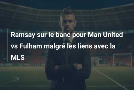 Ramsay sur le banc pour Man United vs Fulham malgré les liens avec la MLS