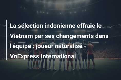 La sélection indonienne effraie le Vietnam par ses changements dans l’équipe : joueur naturalisé – VnExpress International