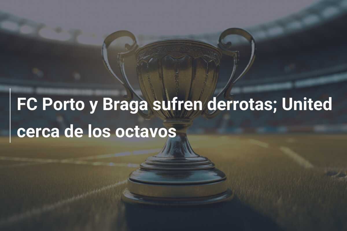 FC Porto y Braga sufren derrotas; United cerca de los octavos