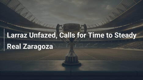 Larraz Imperturbabile, Chiede Tempo per Stabilizzare il Real Zaragoza