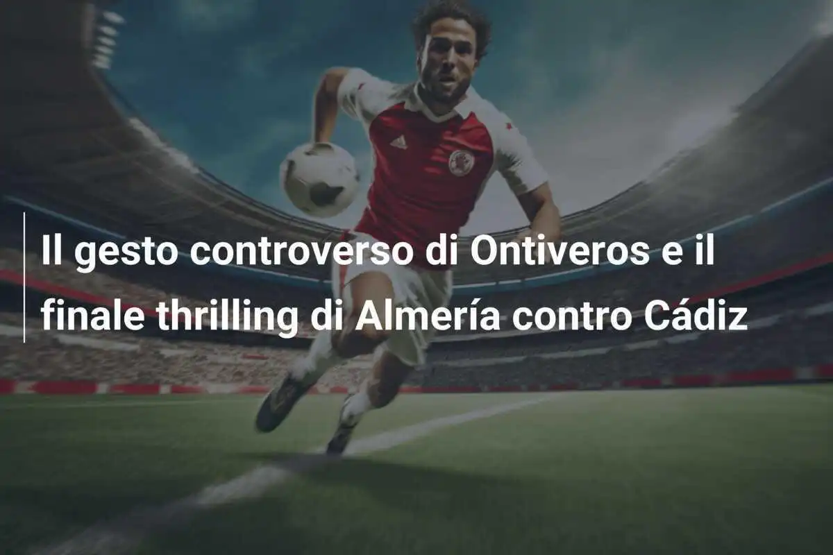 Il gesto controverso di Ontiveros e il finale thrilling di Almería contro Cádiz