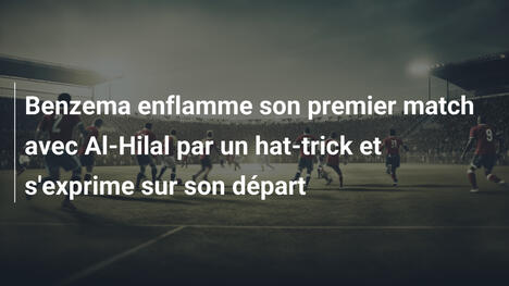 Benzema enflamme son premier match avec Al-Hilal par un hat-trick et s'exprime sur son départ