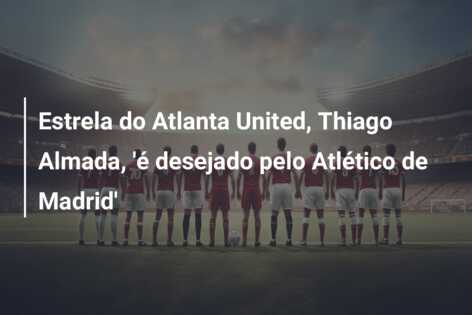 Estrela do Atlanta United, Thiago Almada, ‘é desejado pelo Atlético de Madrid’