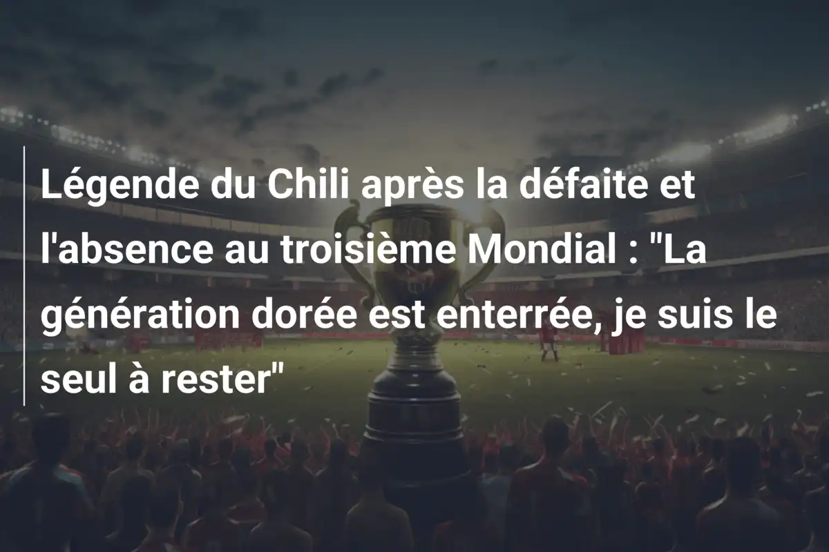 Légende du Chili après la défaite et l'absence au troisième Mondial : "La génération dorée est enterrée, je suis le seul à rester"