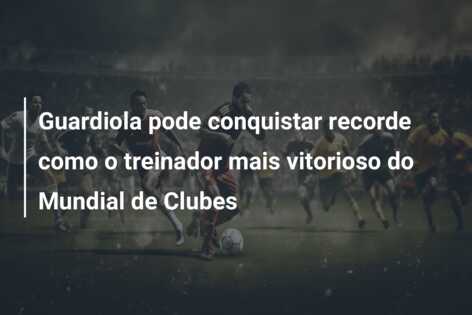 Guardiola pode conquistar recorde como o treinador mais vitorioso do Mundial de Clubes