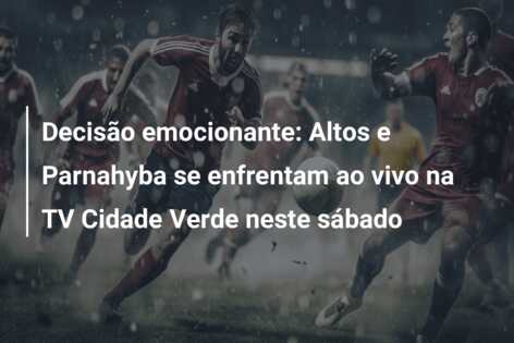 Decisão emocionante: Altos e Parnahyba se enfrentam ao vivo na TV Cidade Verde neste sábado
