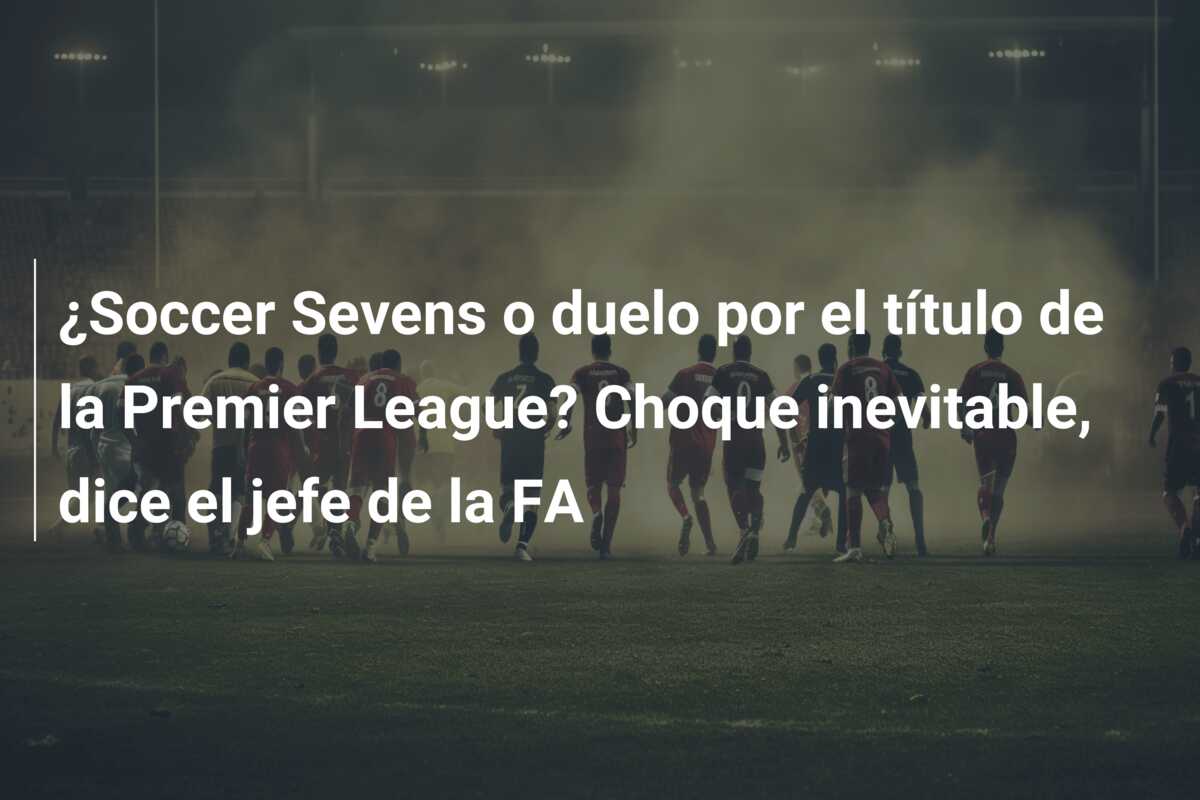 ¿Soccer Sevens o duelo por el título de la Premier League? Choque inevitable, dice el jefe de la FA
