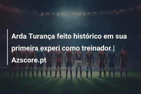 Arda Turança feito histórico em sua primeira experi como treinador | Azscore.pt