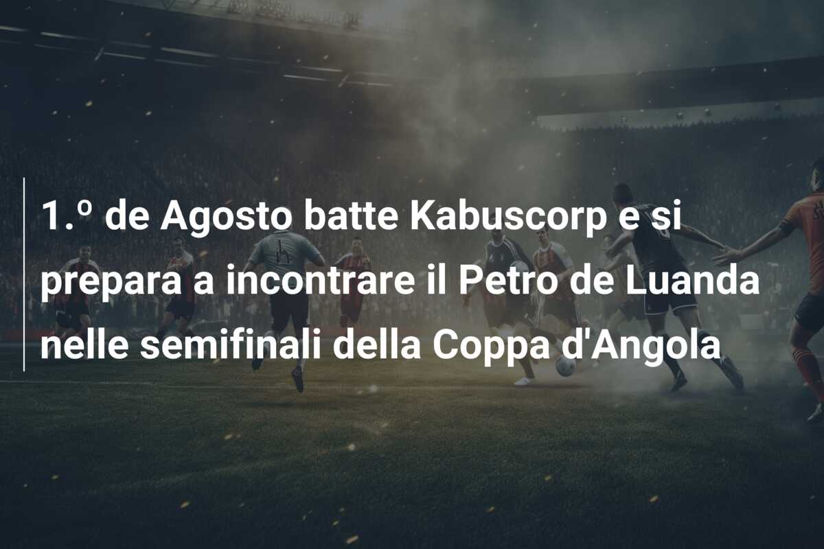 1.º de Agosto batte Kabuscorp e si prepara a incontrare il Petro de Luanda nelle semifinali della Coppa d’Angola