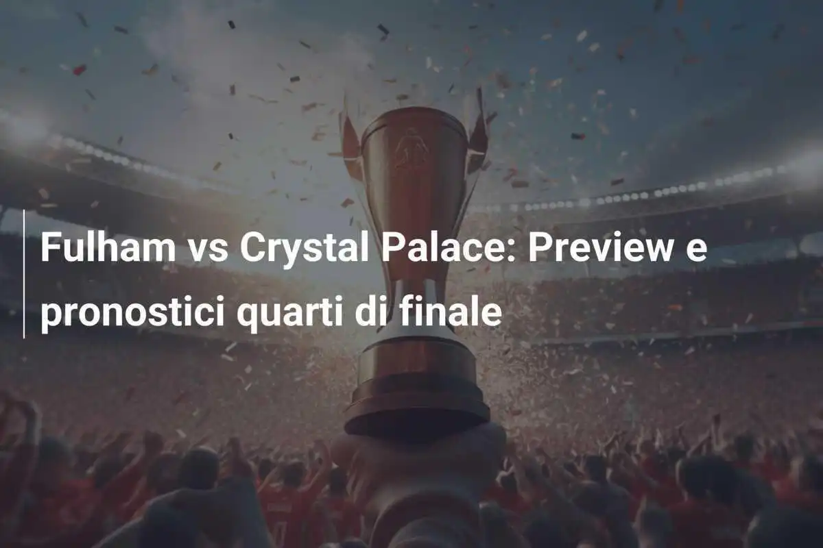 Fulham vs Crystal Palace: Preview e pronostici quarti di finale