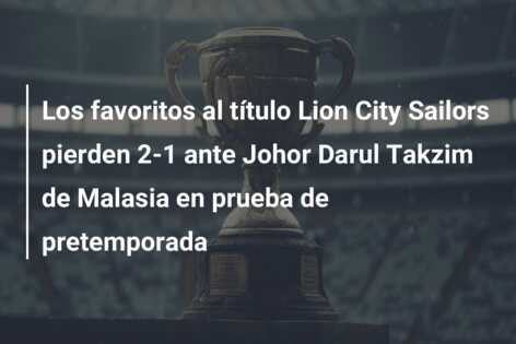 Los favoritos al título Lion City Sailors pierden 2-1 ante Johor Darul Takzim de Malasia en prueba de pretemporada