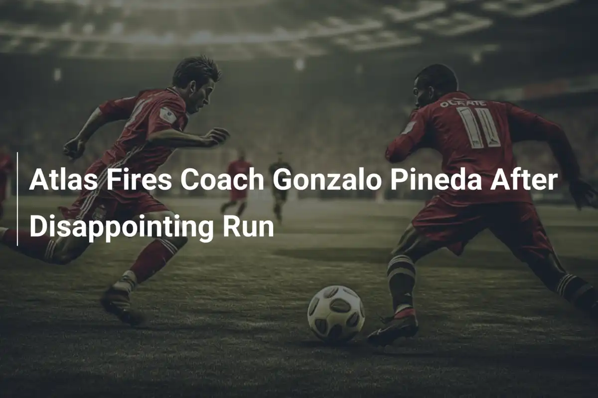 Atlas Fires Coach Gonzalo Pineda After Disappointing Run