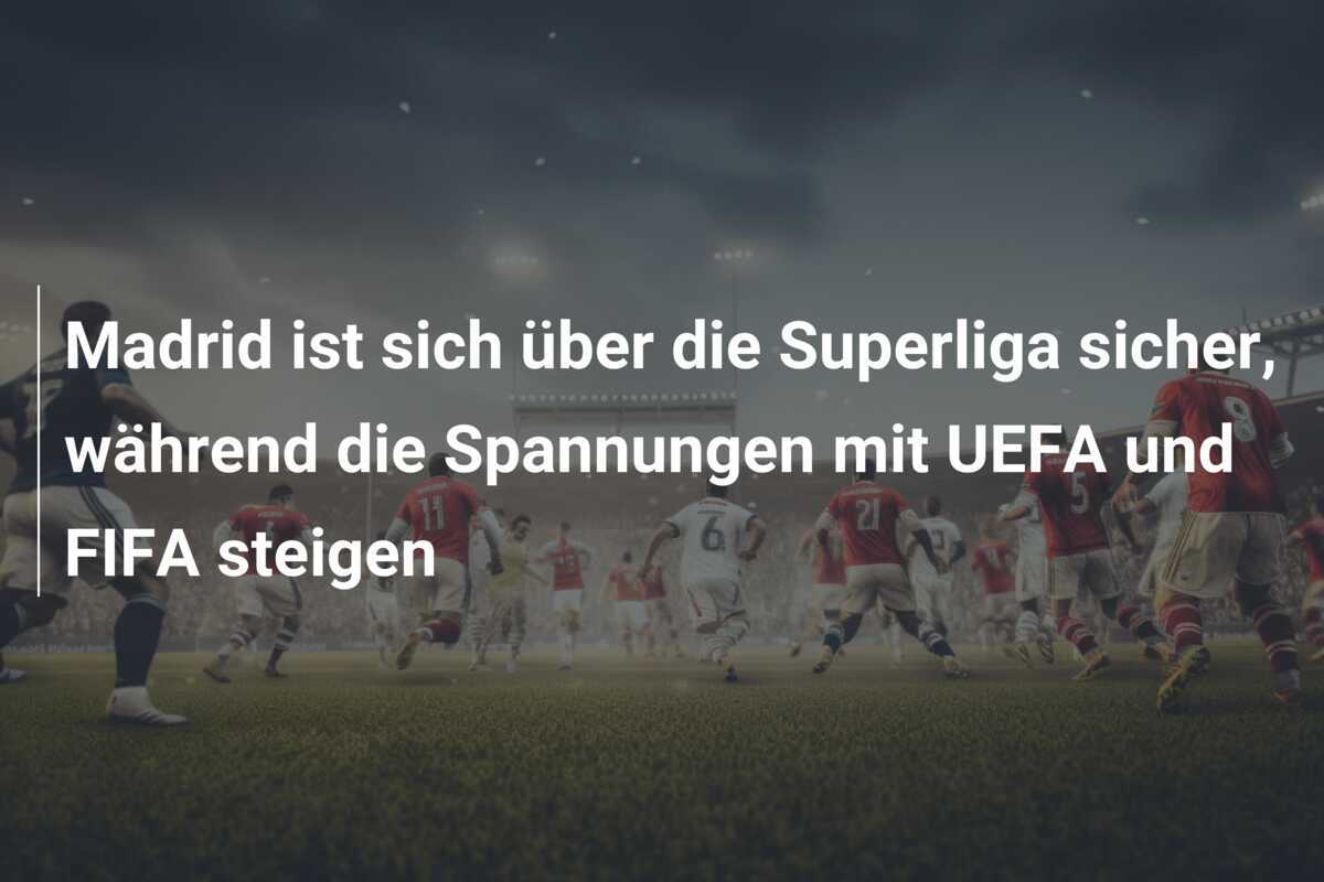 Madrid ist sich über die Superliga sicher, während die Spannungen mit UEFA und FIFA steigen