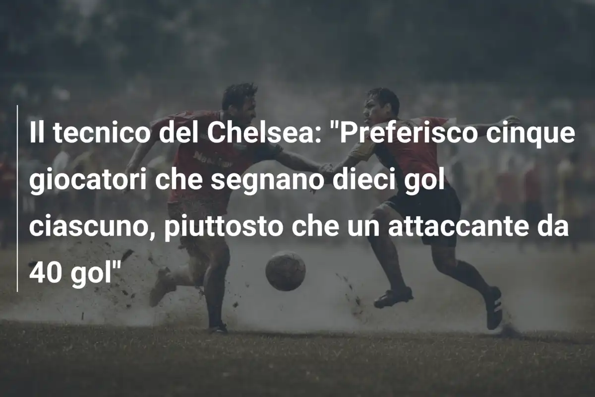 Il tecnico del Chelsea: "Preferisco cinque giocatori che segnano dieci gol ciascuno, piuttosto che un attaccante da 40 gol"