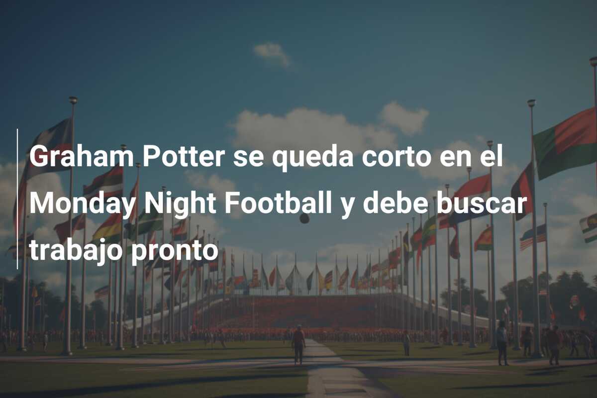 Graham Potter se queda corto en el Monday Night Football y debe buscar trabajo pronto
