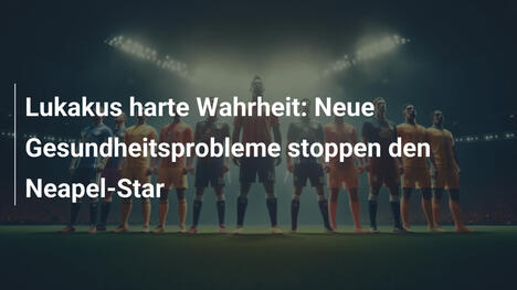 Lukakus harte Wahrheit: Neue Gesundheitsprobleme stoppen den Neapel-Star