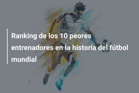 Ranking de los 10 peores entrenadores en la historia del fútbol mundial