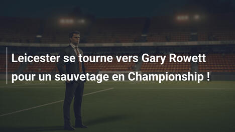 Leicester se tourne vers Gary Rowett pour un sauvetage en Championship !