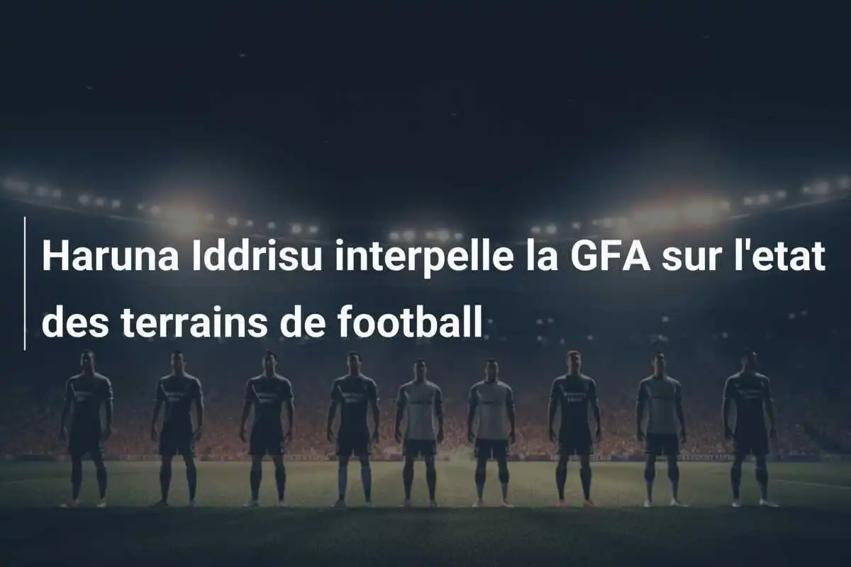 Haruna Iddrisu interpelle la GFA sur l'etat des terrains de football