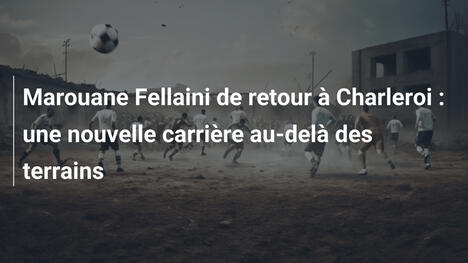 Marouane Fellaini de retour à Charleroi : une nouvelle carrière au-delà des terrains
