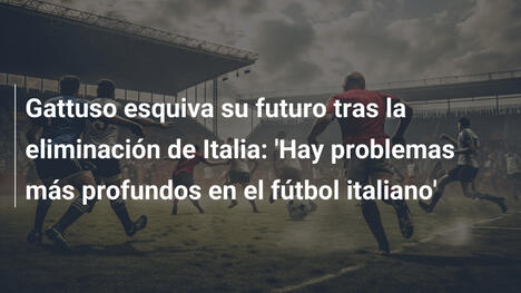 Gattuso esquiva su futuro tras la eliminación de Italia: 'Hay problemas más profundos en el fútbol italiano'