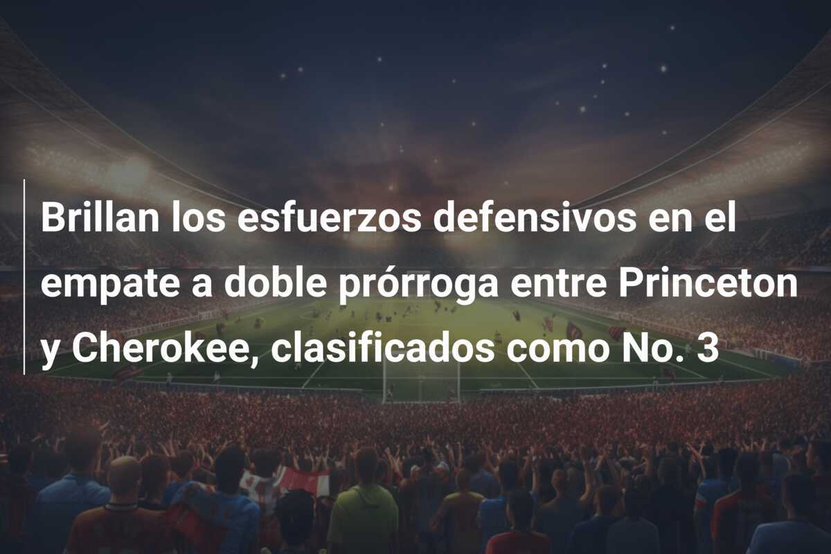 Brillan los esfuerzos defensivos en el empate a doble prórroga entre Princeton y Cherokee, clasificados como No. 3