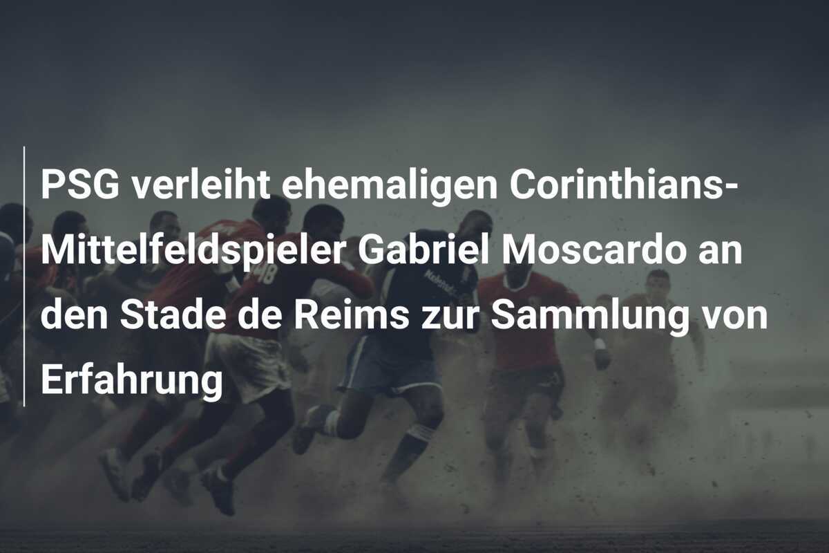 PSG verleiht ehemaligen Corinthians-Mittelfeldspieler Gabriel Moscardo an den Stade de Reims zur Sammlung von Erfahrung