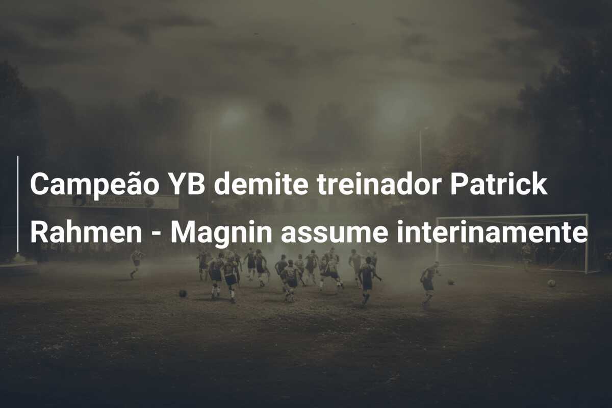 Campeão YB demite treinador Patrick Rahmen - Magnin assume interinamente