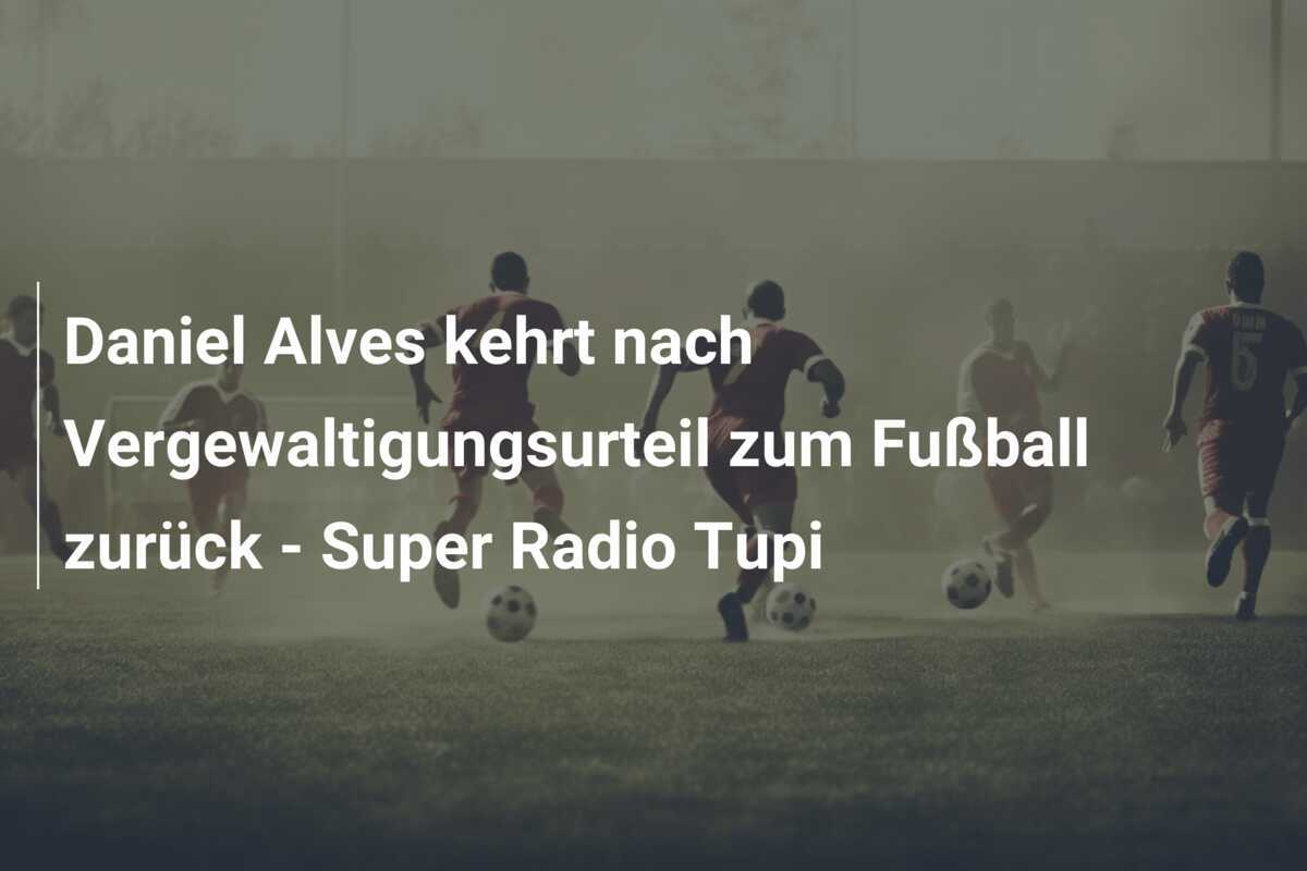 Daniel Alves kehrt nach Vergewaltigungsurteil zum Fußball zurück – Super Radio Tupi