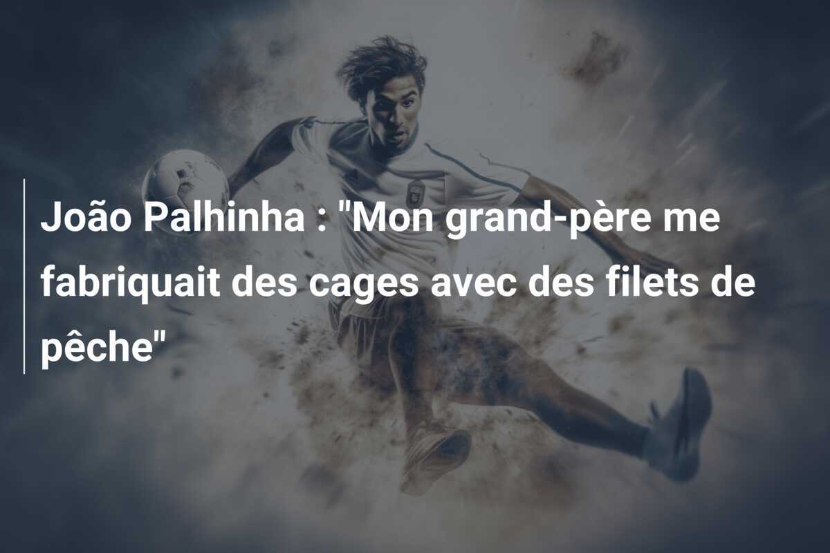João Palhinha : "Mon grand-père me fabriquait des cages avec des filets de pêche"
