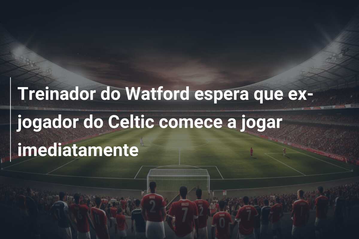 Treinador do Watford espera que ex-jogador do Celtic comece a jogar imediatamente
