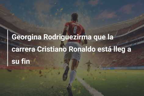 Georgina Rodriguezirma que la carrera Cristiano Ronaldo está lleg a su fin